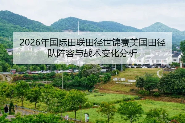 2026年国际田联田径世锦赛美国田径队阵容与战术变化分析