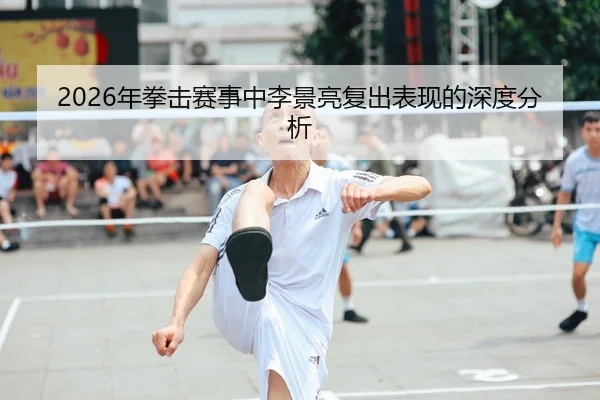2026年拳击赛事中李景亮复出表现的深度分析