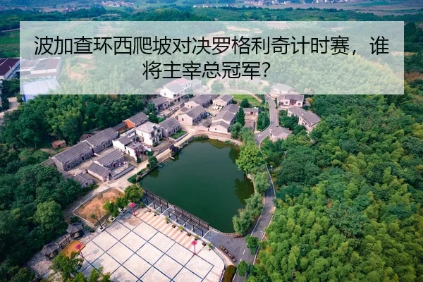 波加查环西爬坡对决罗格利奇计时赛，谁将主宰总冠军？