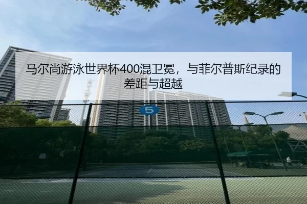 马尔尚游泳世界杯400混卫冕，与菲尔普斯纪录的差距与超越