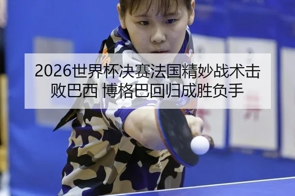 2026世界杯决赛法国精妙战术击败巴西 博格巴回归成胜负手