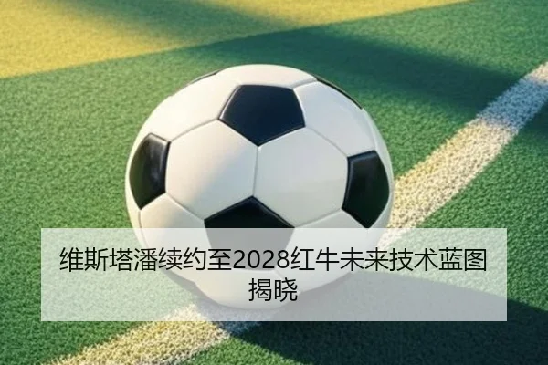 维斯塔潘续约至2028红牛未来技术蓝图揭晓