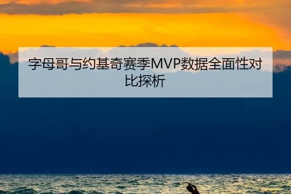 字母哥与约基奇赛季MVP数据全面性对比探析