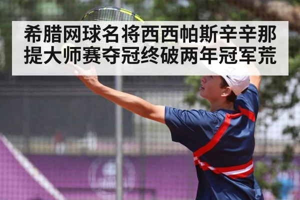 希腊网球名将西西帕斯辛辛那提大师赛夺冠终破两年冠军荒