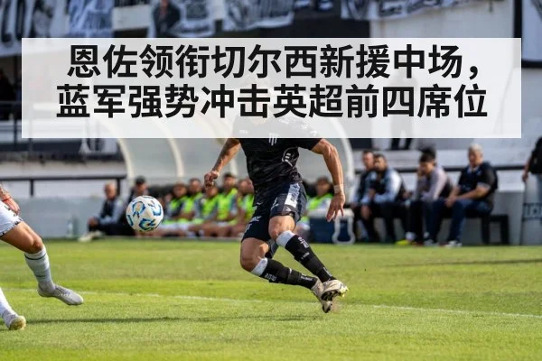 恩佐领衔切尔西新援中场，蓝军强势冲击英超前四席位