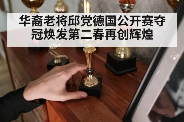 华裔老将邱党德国公开赛夺冠焕发第二春再创辉煌