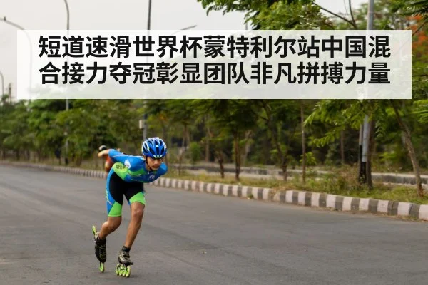 短道速滑世界杯蒙特利尔站中国混合接力夺冠彰显团队非凡拼搏力量